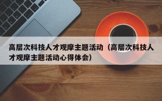 高层次科技人才观摩主题活动（高层次科技人才观摩主题活动心得体会）