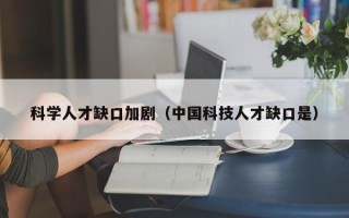 科学人才缺口加剧（中国科技人才缺口是）