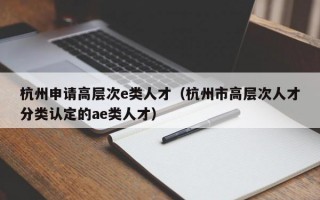杭州申请高层次e类人才（杭州市高层次人才分类认定的ae类人才）