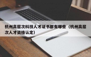 杭州高层次科技人才证书都有哪些（杭州高层次人才资格认定）