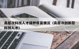 高层次科技人才接种疫苗情况（高层次创新型科技人才）