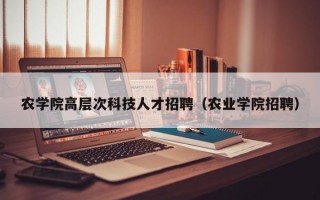 农学院高层次科技人才招聘（农业学院招聘）