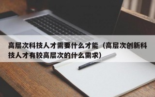 高层次科技人才需要什么才能（高层次创新科技人才有较高层次的什么需求）