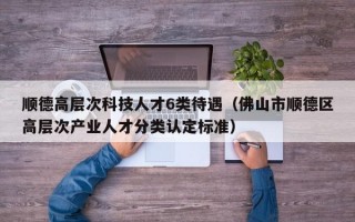 顺德高层次科技人才6类待遇（佛山市顺德区高层次产业人才分类认定标准）