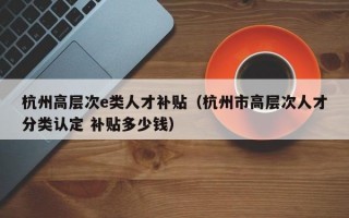 杭州高层次e类人才补贴(杭州市高层次人才分类认定 补贴多少钱) 杭州高层次e类人才补贴(杭州市高层次人才分类认定 补贴多少钱)