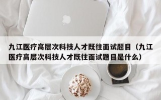 九江医疗高层次科技人才既往面试题目（九江医疗高层次科技人才既往面试题目是什么）