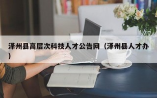 泽州县高层次科技人才公告网（泽州县人才办）