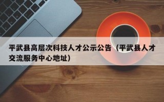 平武县高层次科技人才公示公告（平武县人才交流服务中心地址）