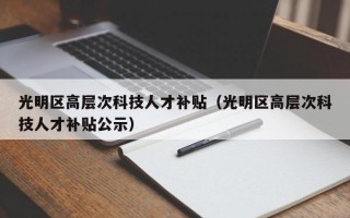 光明区高层次科技人才补贴（光明区高层次科技人才补贴公示）