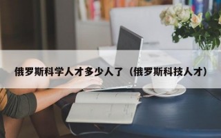 俄罗斯科学人才多少人了（俄罗斯科技人才）