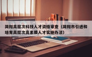 简阳高层次科技人才资格审查（简阳市引进和培育高层次高素质人才实施办法）