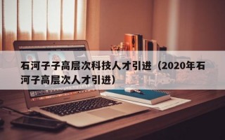 石河子子高层次科技人才引进（2020年石河子高层次人才引进）