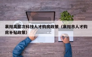 襄阳高层次科技人才购房政策（襄阳市人才购房补贴政策）