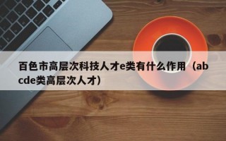 百色市高层次科技人才e类有什么作用（abcde类高层次人才）