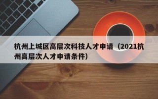 杭州上城区高层次科技人才申请（2021杭州高层次人才申请条件）