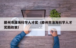 滕州市淮海科学人才奖（滕州市淮海科学人才奖励政策）