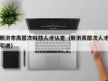 新沂市高层次科技人才认定（新沂高层次人才引进）