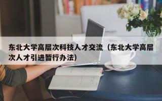 东北大学高层次科技人才交流（东北大学高层次人才引进暂行办法）