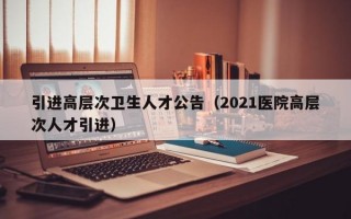 引进高层次卫生人才公告（2021医院高层次人才引进）
