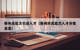 泰州高层次引进人才（泰州市高层次人才分类目录）