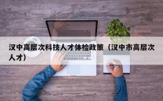 汉中高层次科技人才体检政策（汉中市高层次人才）