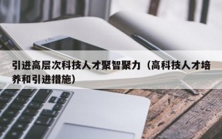 引进高层次科技人才聚智聚力（高科技人才培养和引进措施）