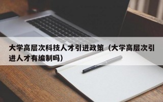 大学高层次科技人才引进政策（大学高层次引进人才有编制吗）