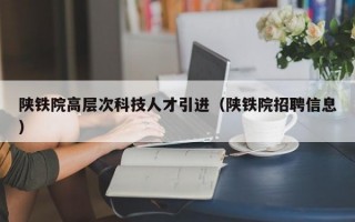 陕铁院高层次科技人才引进（陕铁院招聘信息）