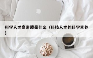 科学人才高素质是什么（科技人才的科学素养）