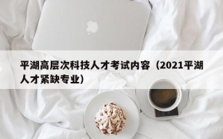 平湖高层次科技人才考试内容（2021平湖人才紧缺专业）