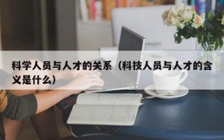 科学人员与人才的关系（科技人员与人才的含义是什么）