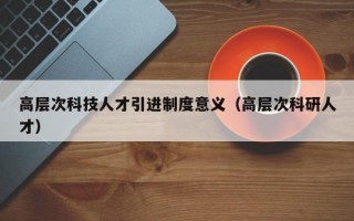 高层次科技人才引进制度意义（高层次科研人才）