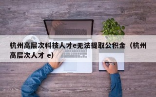 杭州高层次科技人才e无法提取公积金（杭州高层次人才 e）