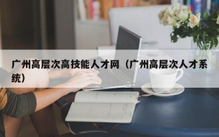 广州高层次高技能人才网（广州高层次人才系统）