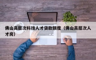 佛山高层次科技人才贷款额度（佛山高层次人才房）