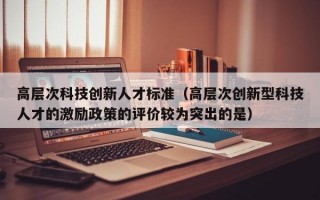 高层次科技创新人才标准（高层次创新型科技人才的激励政策的评价较为突出的是）