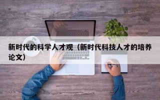 新时代的科学人才观（新时代科技人才的培养论文）