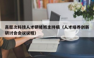高层次科技人才研修班主持稿（人才培养创新研讨会会议议程）