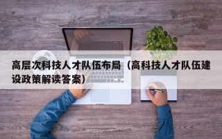 高层次科技人才队伍布局（高科技人才队伍建设政策解读答案）