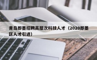 青岛即墨招聘高层次科技人才（2020即墨区人才引进）