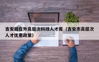 吉安籍在外高层次科技人才库（吉安市高层次人才优惠政策）