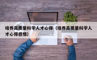 培养高质量科学人才心得（培养高质量科学人才心得感悟）