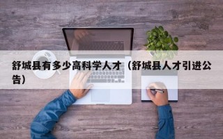 舒城县有多少高科学人才（舒城县人才引进公告）