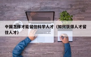 中国怎样才能留住科学人才（如何获得人才留住人才）