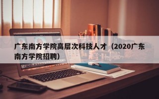 广东南方学院高层次科技人才（2020广东南方学院招聘）