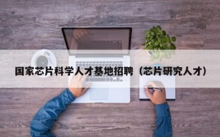 国家芯片科学人才基地招聘（芯片研究人才）
