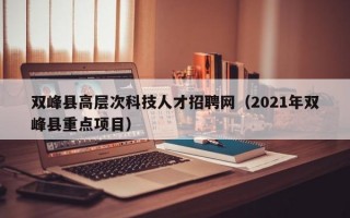 双峰县高层次科技人才招聘网（2021年双峰县重点项目）