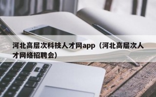 河北高层次科技人才网app（河北高层次人才网络招聘会）