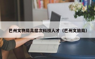 巴州文物局高层次科技人才（巴州文旅局）