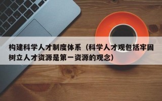 构建科学人才制度体系（科学人才观包括牢固树立人才资源是第一资源的观念）
